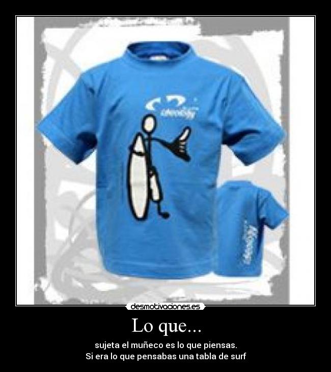 Lo que... - sujeta el muñeco es lo que piensas.
Si era lo que pensabas una tabla de surf