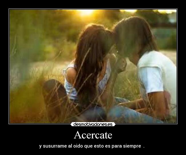 Acercate - y susurrame al oido que esto es para siempre . ♥