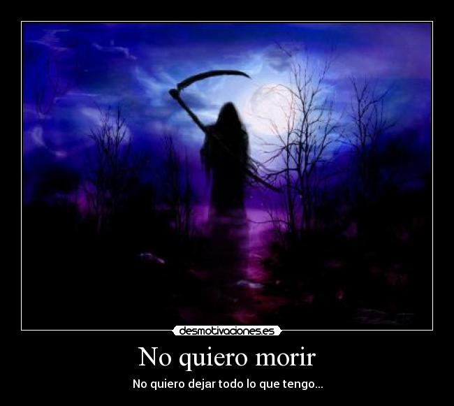 No quiero morir - No quiero dejar todo lo que tengo...