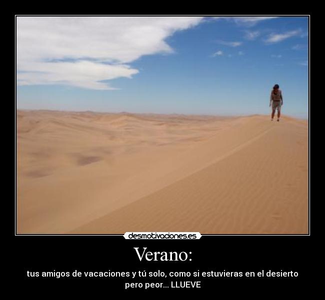 Verano: - tus amigos de vacaciones y tú solo, como si estuvieras en el desierto
pero peor... LLUEVE