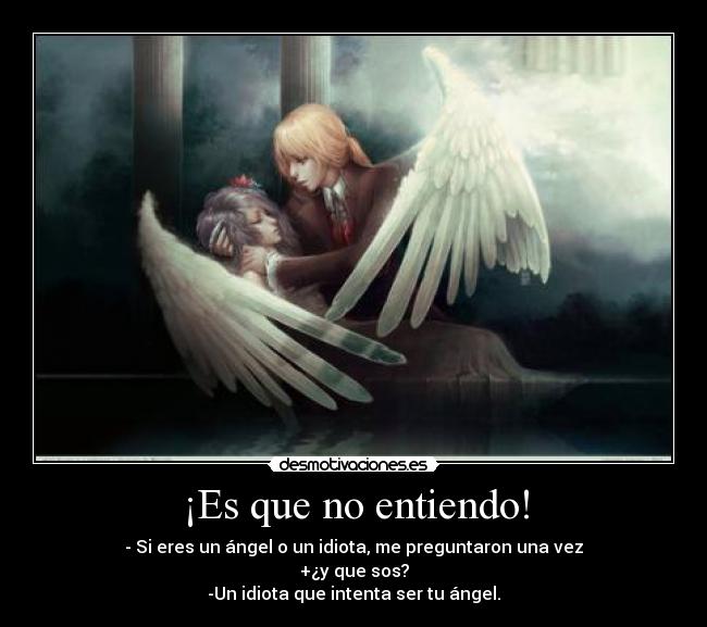 ¡Es que no entiendo! - - Si eres un ángel o un idiota, me preguntaron una vez
+¿y que sos?
-Un idiota que intenta ser tu ángel.