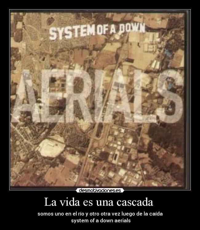 La vida es una cascada - somos uno en el río y otro otra vez luego de la caída
system of a down aerials