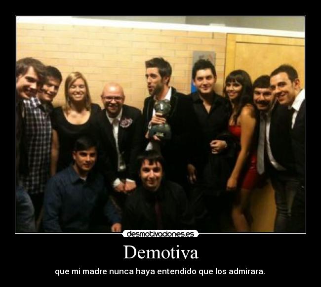 Demotiva - que mi madre nunca haya entendido que los admirara. 