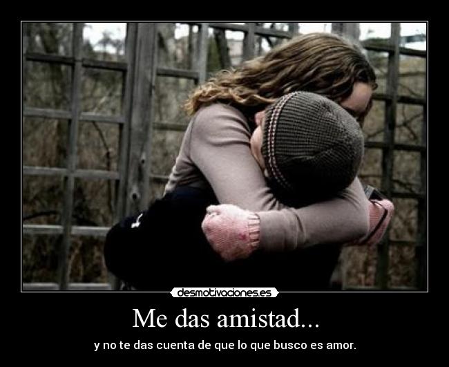 Me das amistad... - y no te das cuenta de que lo que busco es amor.