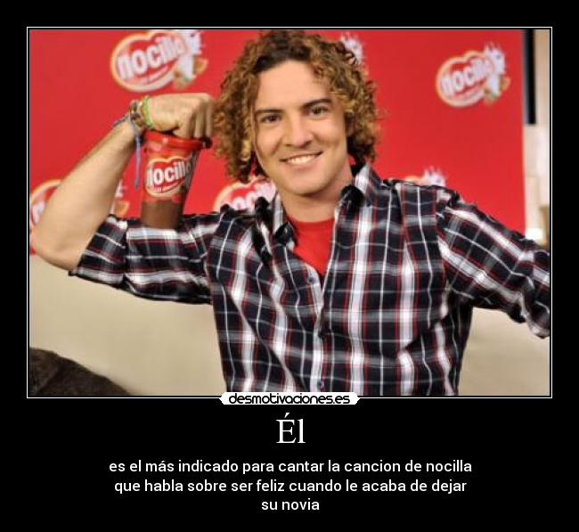Él - es el más indicado para cantar la cancion de nocilla
que habla sobre ser feliz cuando le acaba de dejar
su novia