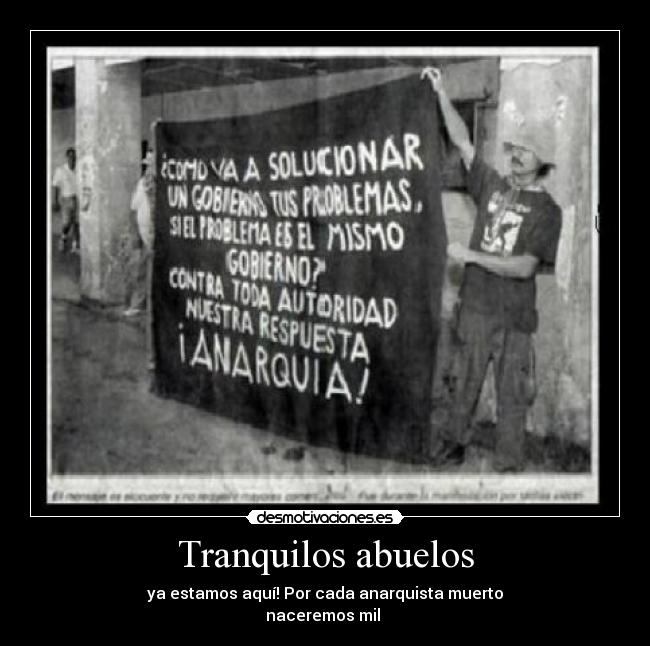 Tranquilos abuelos - ya estamos aquí! Por cada anarquista muerto
naceremos mil