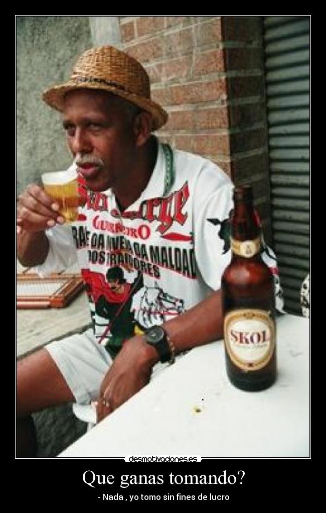 Que ganas tomando? - - Nada , yo tomo sin fines de lucro