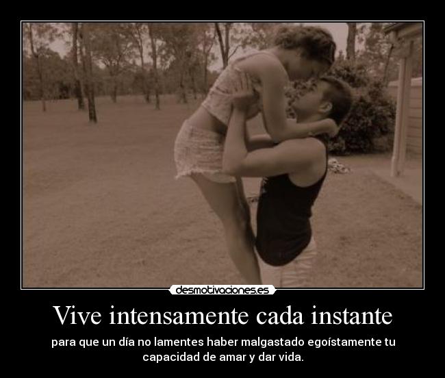Vive intensamente cada instante - para que un día no lamentes haber malgastado egoístamente tu
capacidad de amar y dar vida.
