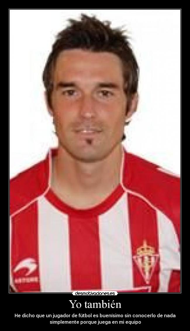 Yo también - He dicho que un jugador de fútbol es buenísimo sin conocerlo de nada
simplemente porque juega en mi equipo
