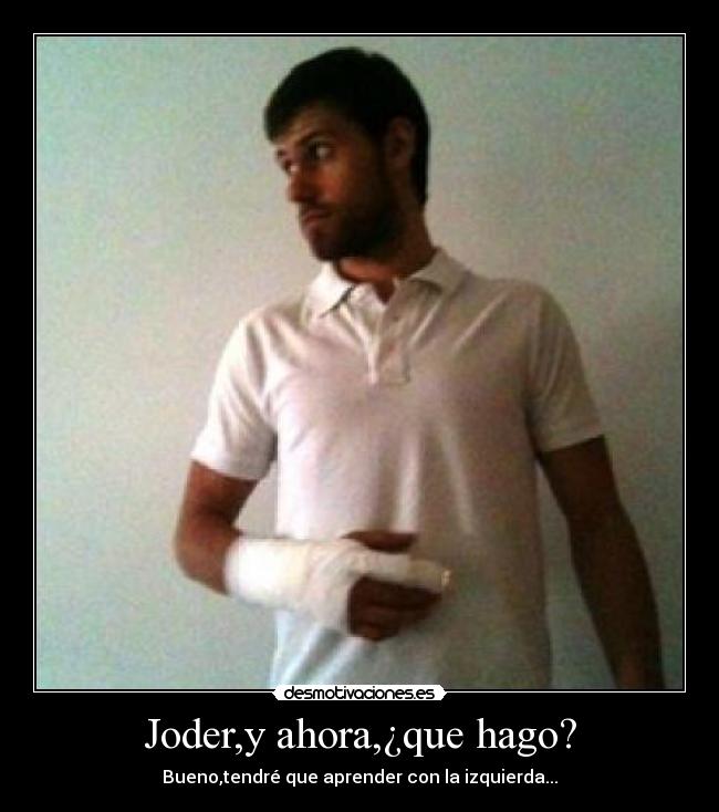 Joder,y ahora,¿que hago? - Bueno,tendré que aprender con la izquierda...