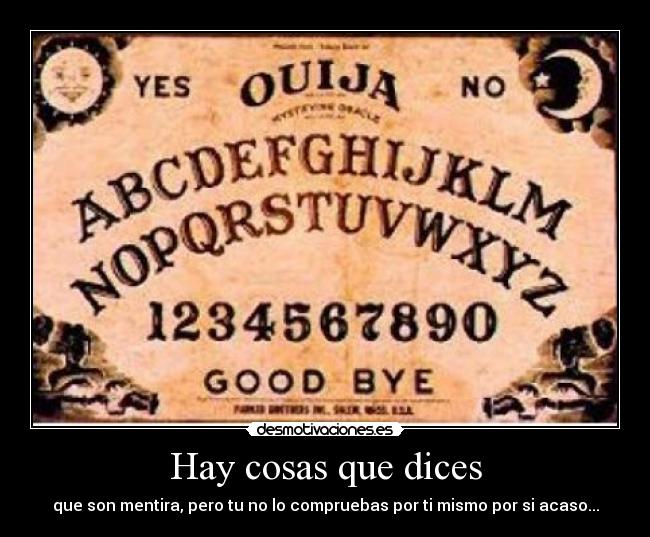 Hay cosas que dices - que son mentira, pero tu no lo compruebas por ti mismo por si acaso...