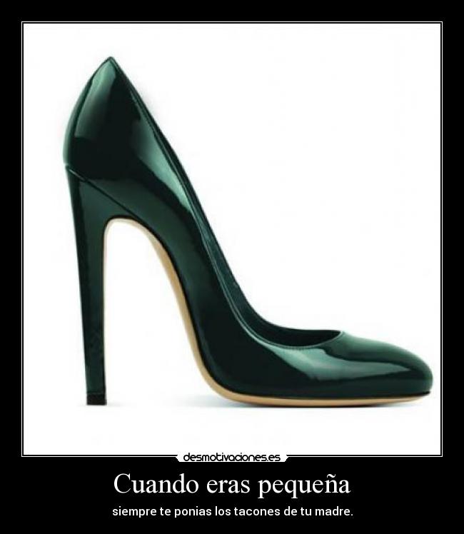 Cuando eras pequeña - siempre te ponias los tacones de tu madre.