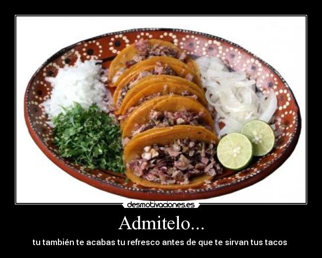 Admitelo... - tu también te acabas tu refresco antes de que te sirvan tus tacos 