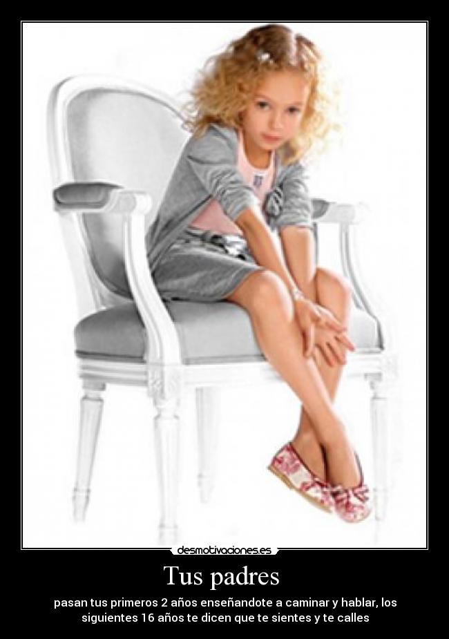 Tus padres - pasan tus primeros 2 años enseñandote a caminar y hablar, los
siguientes 16 años te dicen que te sientes y te calles