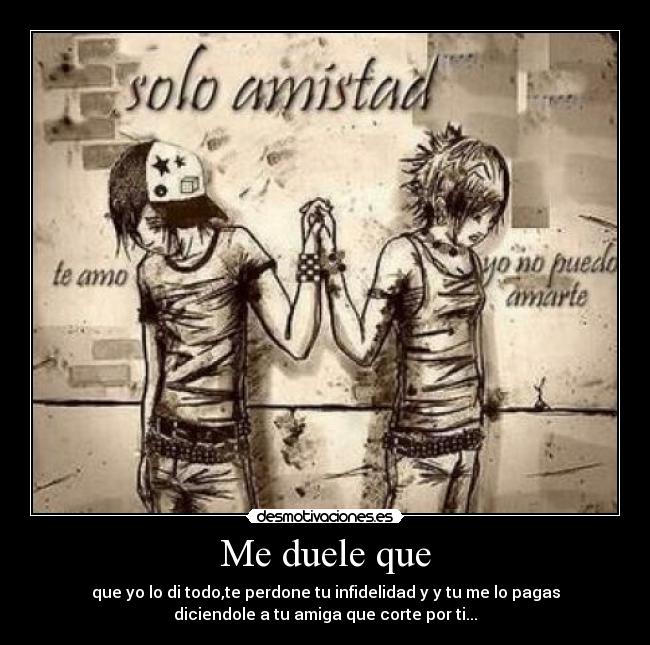 Me duele que - que yo lo di todo,te perdone tu infidelidad y y tu me lo pagas
diciendole a tu amiga que corte por ti...