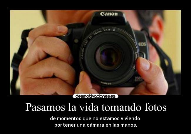 Pasamos la vida tomando fotos - de momentos que no estamos viviendo
por tener una cámara en las manos.