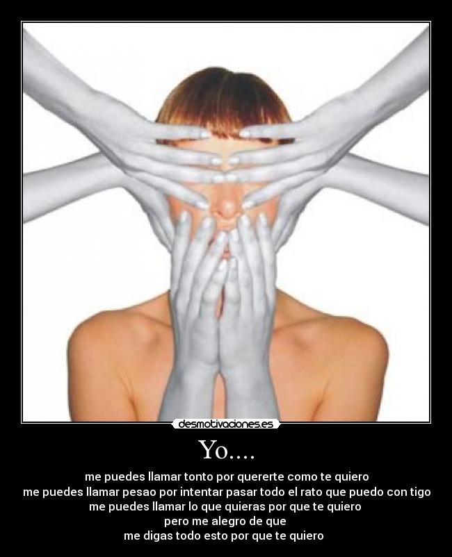 Yo.... - me puedes llamar tonto por quererte como te quiero
me puedes llamar pesao por intentar pasar todo el rato que puedo con tigo
me puedes llamar lo que quieras por que te quiero 
pero me alegro de que 
me digas todo esto por que te quiero ♥♥