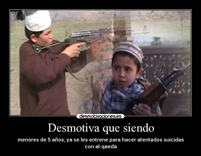 Desmotiva que siendo - menores de 5 años, ya se les entrene para hacer atentados suicidas con al-qaeda