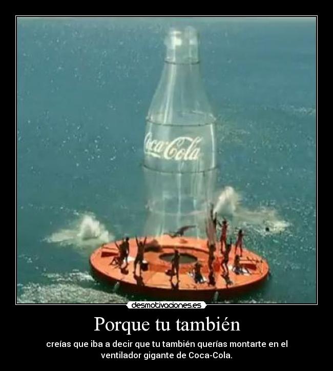 Porque tu también - creías que iba a decir que tu también querías montarte en el
ventilador gigante de Coca-Cola.