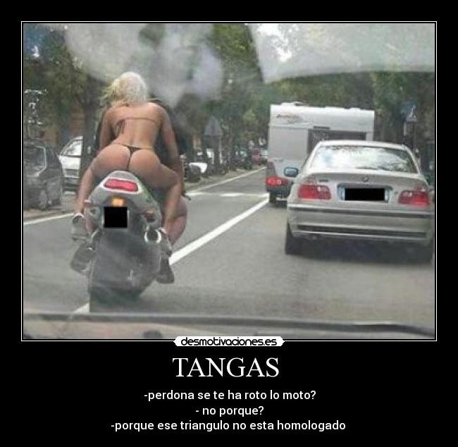 TANGAS  - -perdona se te ha roto lo moto?
- no porque?
-porque ese triangulo no esta homologado 