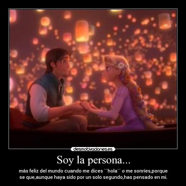 Soy la persona... - más feliz del mundo cuando me dices ´´hola´´ o me sonríes,porque
se que,aunque haya sido por un solo segundo,has pensado en mi.