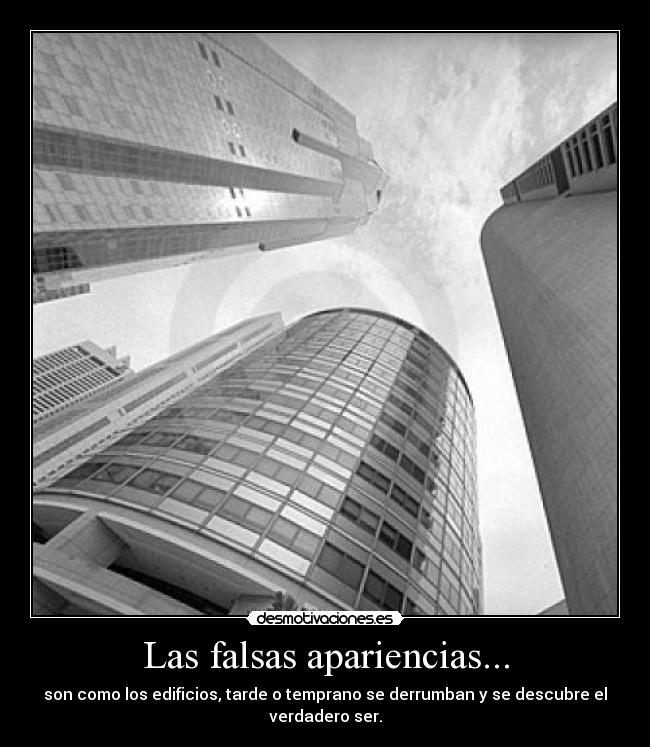 Las falsas apariencias... - son como los edificios, tarde o temprano se derrumban y se descubre el
verdadero ser.