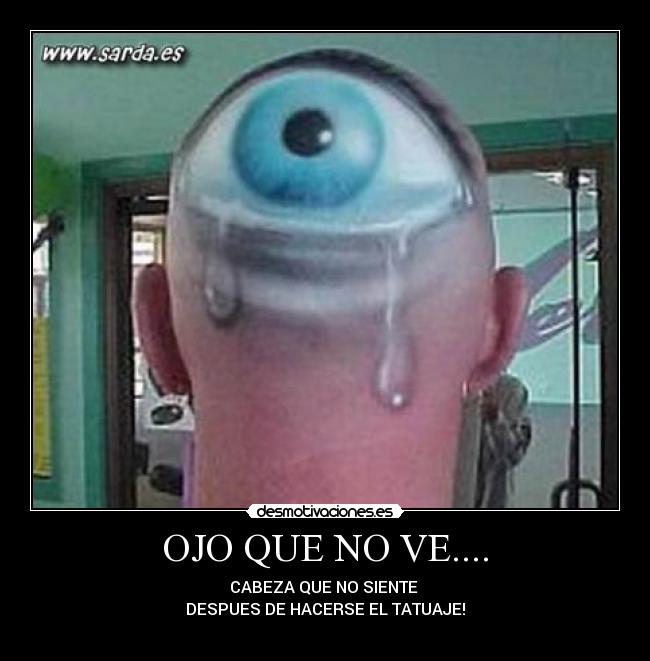 OJO QUE NO VE.... - CABEZA QUE NO SIENTE
DESPUES DE HACERSE EL TATUAJE!