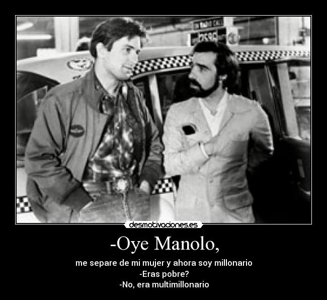 -Oye Manolo, - me separe de mi mujer y ahora soy millonario
-Eras pobre?
-No, era multimillonario
