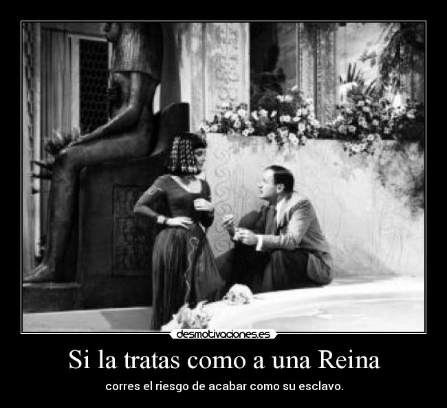 Si la tratas como a una Reina - corres el riesgo de acabar como su esclavo.