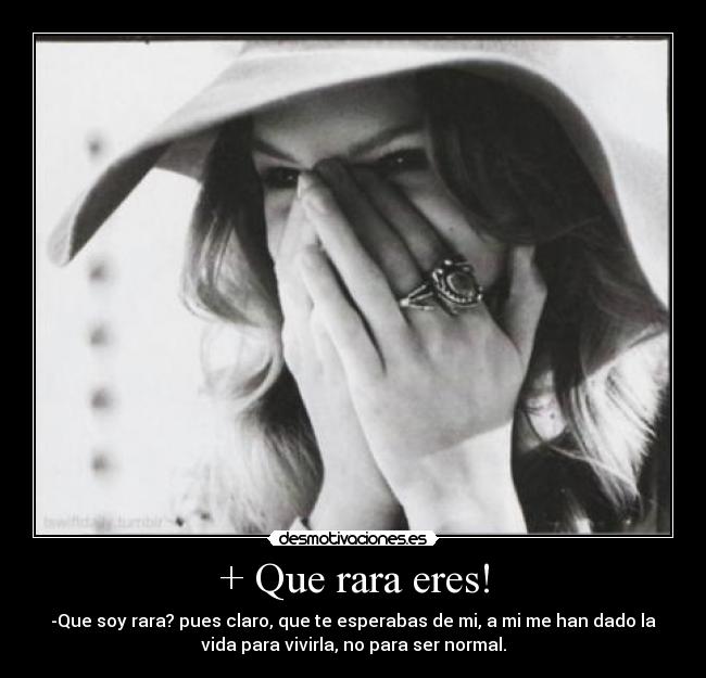 + Que rara eres! - -Que soy rara? pues claro, que te esperabas de mi, a mi me han dado la
vida para vivirla, no para ser normal.