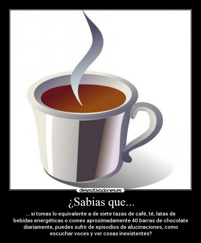 ¿Sabias que... - ... si tomas lo equivalente a de siete tazas de café, té, latas de
bebidas energéticas o comes aproximadamente 40 barras de chocolate
diariamente, puedes sufrir de episodios de alucinaciones, como
escuchar voces y ver cosas inexistentes?