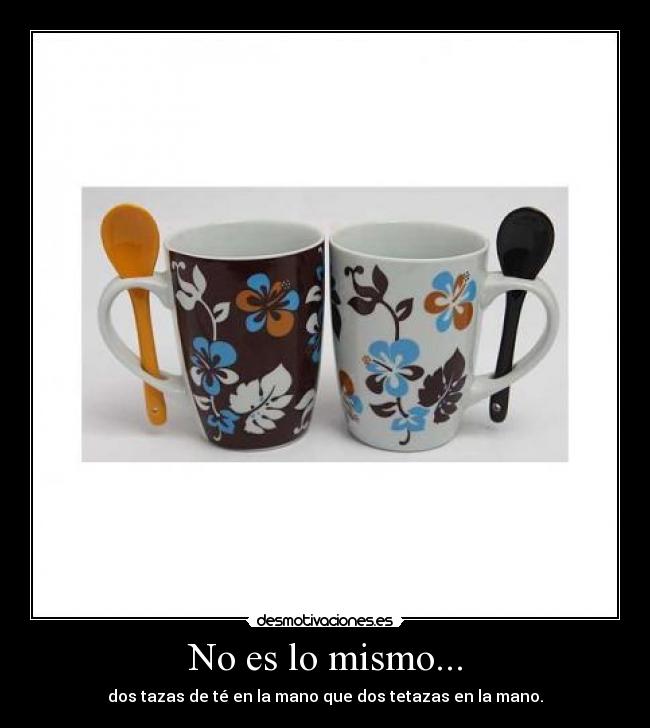 No es lo mismo... - dos tazas de té en la mano que dos tetazas en la mano.