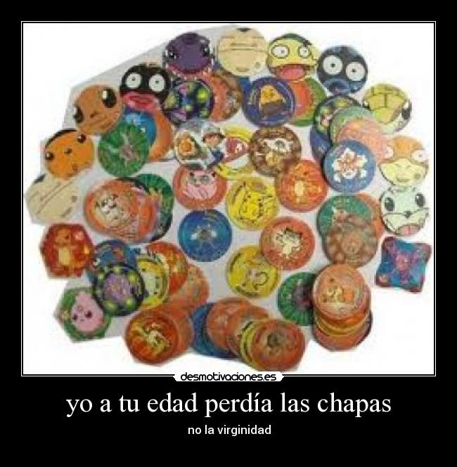 yo a tu edad perdía las chapas - 