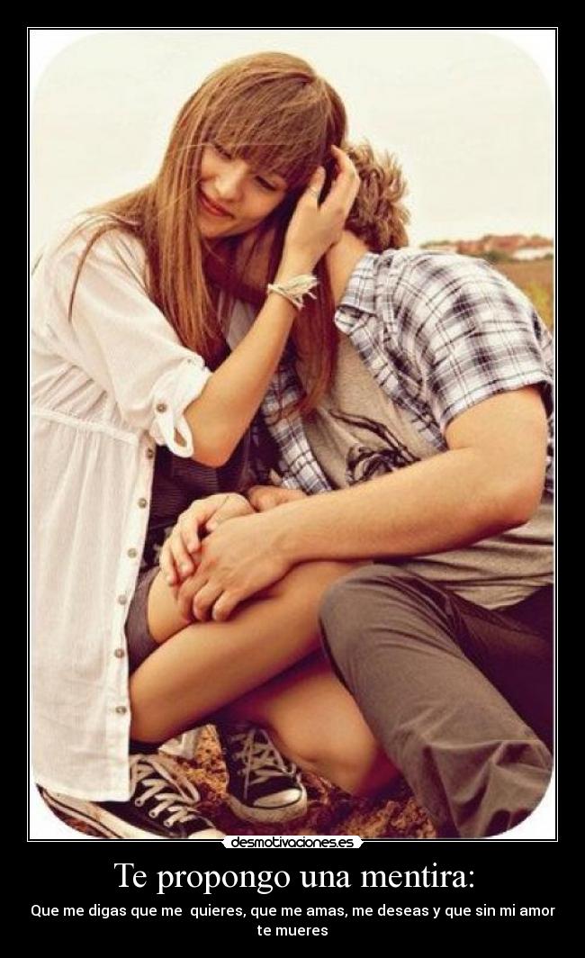 Te propongo una mentira: - Que me digas que me quieres, que me amas, me deseas y que sin mi amor
te mueres