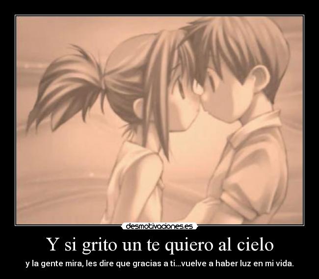 Y si grito un te quiero al cielo - y la gente mira, les dire que gracias a ti...vuelve a haber luz en mi vida.
