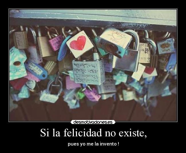 Si la felicidad no existe, - pues yo me la invento !