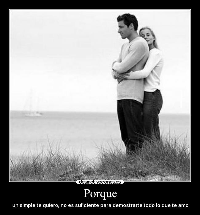 Porque - un simple te quiero, no es suficiente para demostrarte todo lo que te amo