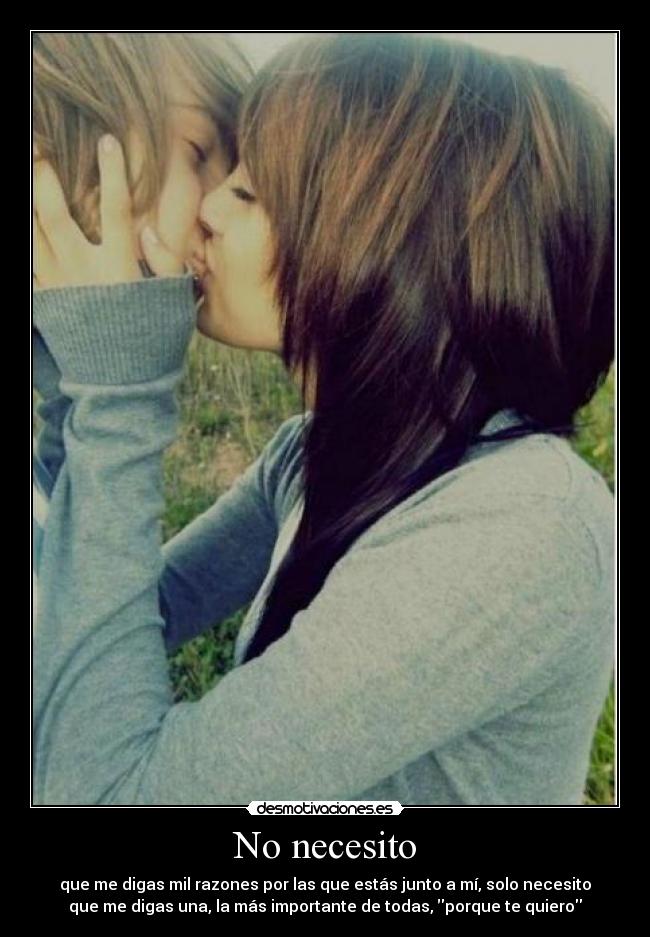 No necesito - que me digas mil razones por las que estás junto a mí, solo necesito
que me digas una, la más importante de todas, ′porque te quiero