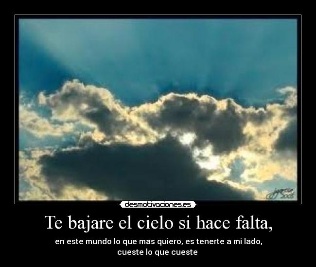 Te bajare el cielo si hace falta, - en este mundo lo que mas quiero, es tenerte a mi lado,
cueste lo que cueste