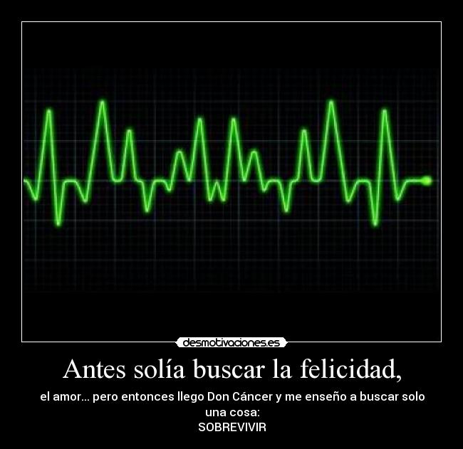 Antes solía buscar la felicidad, - el amor... pero entonces llego Don Cáncer y me enseño a buscar solo una cosa:
SOBREVIVIR