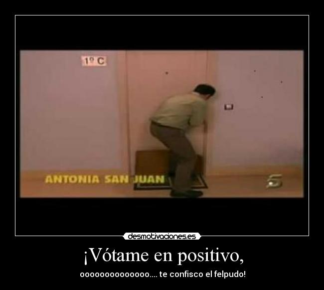 ¡Vótame en positivo, - oooooooooooooo.... te confisco el felpudo!