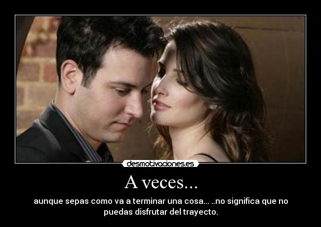 A veces... - aunque sepas como va a terminar una cosa... ..no significa que no
puedas disfrutar del trayecto.