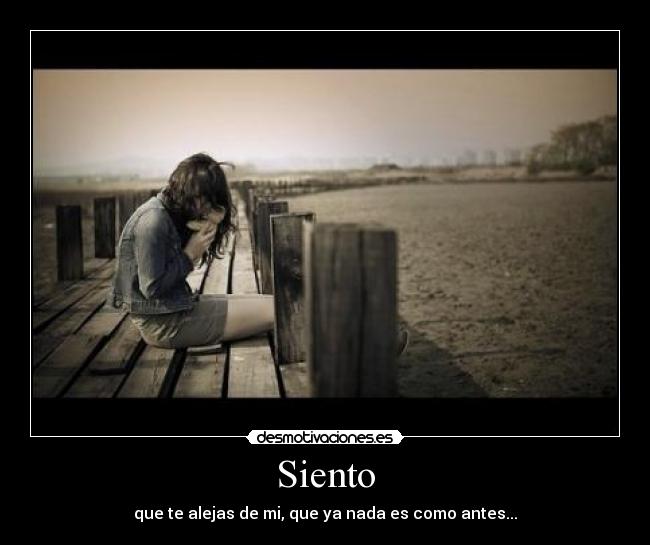 Siento - que te alejas de mi, que ya nada es como antes...