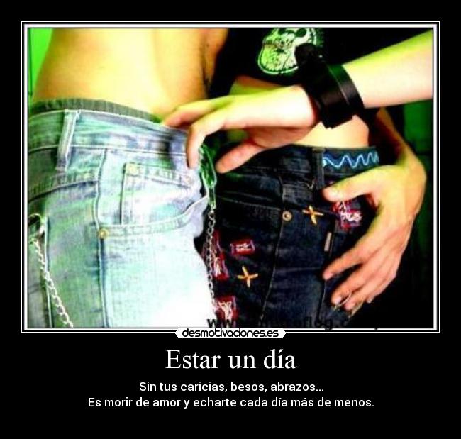 Estar un día - Sin tus caricias, besos, abrazos...
Es morir de amor y echarte cada día más de menos.