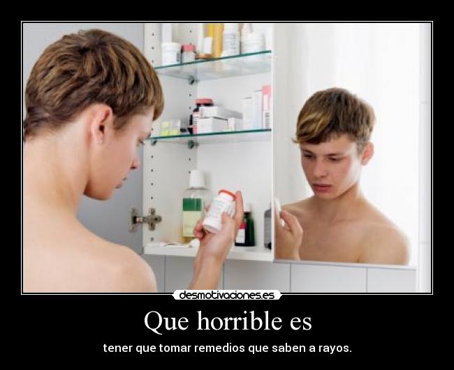 Que horrible es - tener que tomar remedios que saben a rayos.