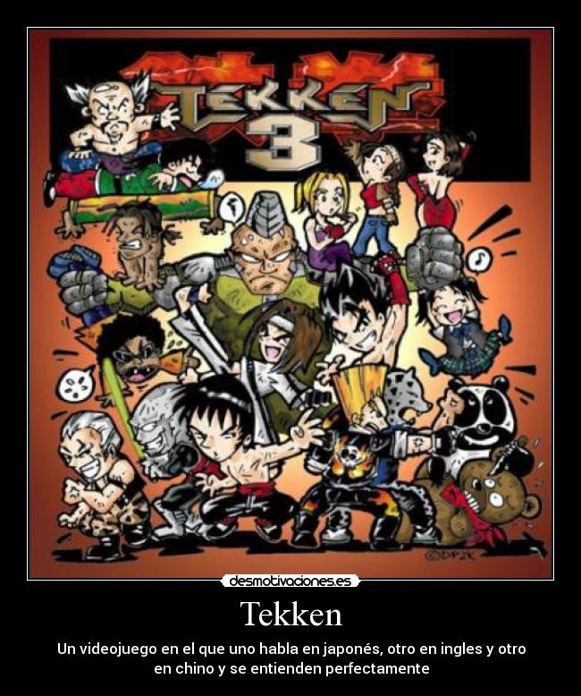 Tekken - Un videojuego en el que uno habla en japonés, otro en ingles y otro
en chino y se entienden perfectamente