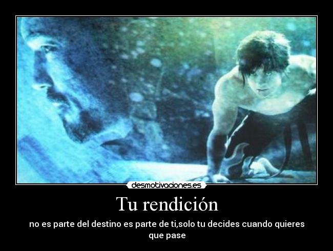 Tu rendición - no es parte del destino es parte de ti,solo tu decides cuando quieres que pase