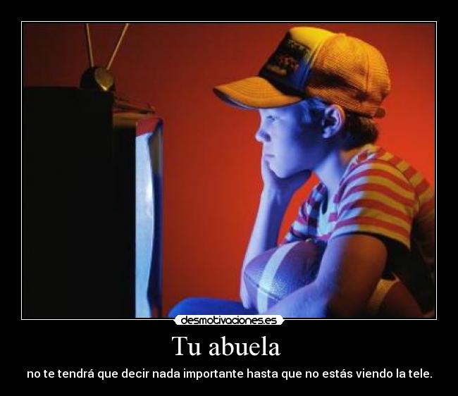 Tu abuela - no te tendrá que decir nada importante hasta que no estás viendo la tele.