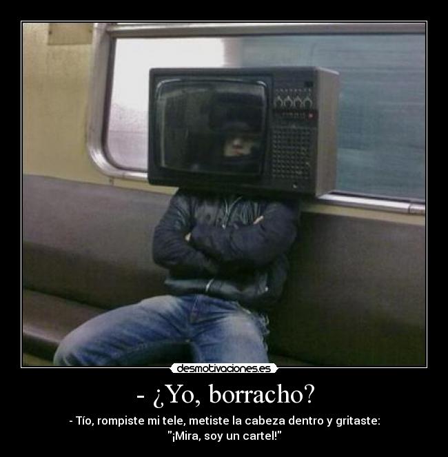 - ¿Yo, borracho? - - Tío, rompiste mi tele, metiste la cabeza dentro y gritaste: ¡Mira, soy un cartel!