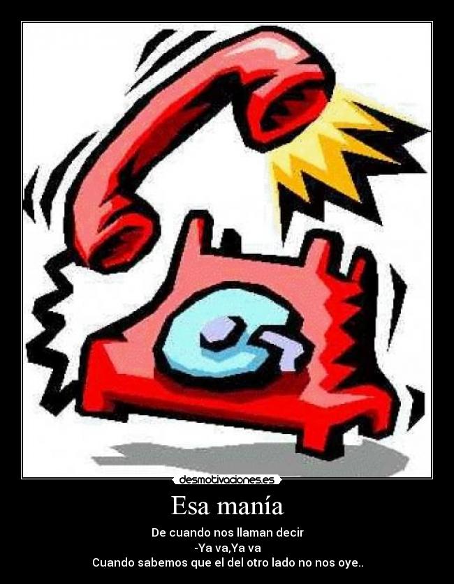 Esa manía - De cuando nos llaman decir
-Ya va,Ya va
Cuando sabemos que el del otro lado no nos oye..
